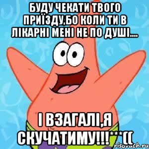 Буду чекати твого приїзду,бо коли ти в лікарні мені не по душі.... і взагалі,я скучатиму!!!***((, Мем Патрик