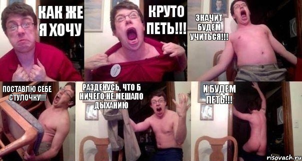 КАК ЖЕ Я ХОЧУ КРУТО ПЕТЬ!!! ЗНАЧИТ БУДЕМ УЧИТЬСЯ!!! ПОСТАВЛЮ СЕБЕ СТУЛОЧКУ!!! РАЗДЕНУСЬ, ЧТО Б НИЧЕГО НЕ МЕШАЛО ДЫХАНИЮ И БУДЕМ ПЕТЬ!!!, Комикс  Печалька 90лвл