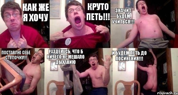 КАК ЖЕ Я ХОЧУ КРУТО ПЕТЬ!!! ЗНАЧИТ БУДЕМ УЧИТЬСЯ!!! ПОСТАВЛЮ СЕБЕ СТУЛОЧКУ!!! РАЗДЕНУСЬ, ЧТО Б НИЧЕГО НЕ МЕШАЛО ДЫХАНИЮ И БУДЕМ ПЕТЬ ДО ПОСИНЕНИЯ!!!, Комикс  Печалька 90лвл