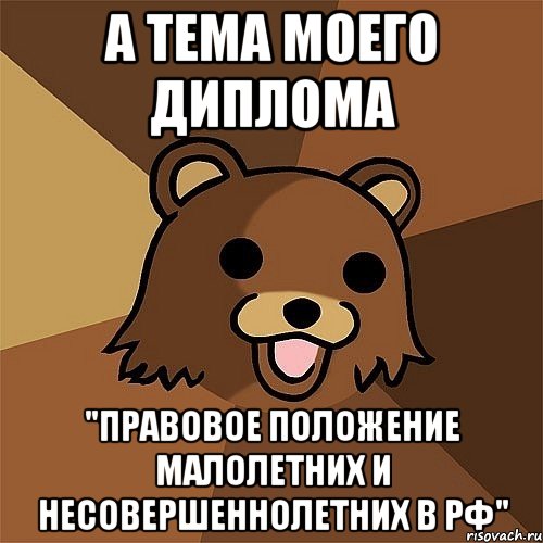 А тема моего диплома "Правовое положение малолетних и несовершеннолетних в рф", Мем Педобир