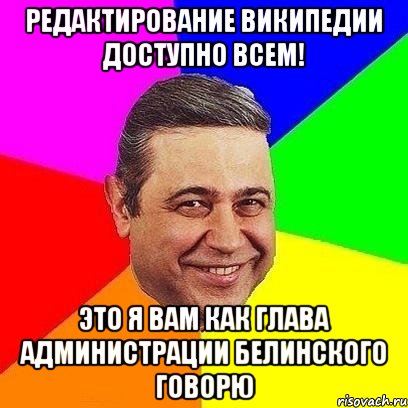 Редактирование Википедии доступно всем! Это я вам как Глава Администрации Белинского говорю, Мем Петросяныч