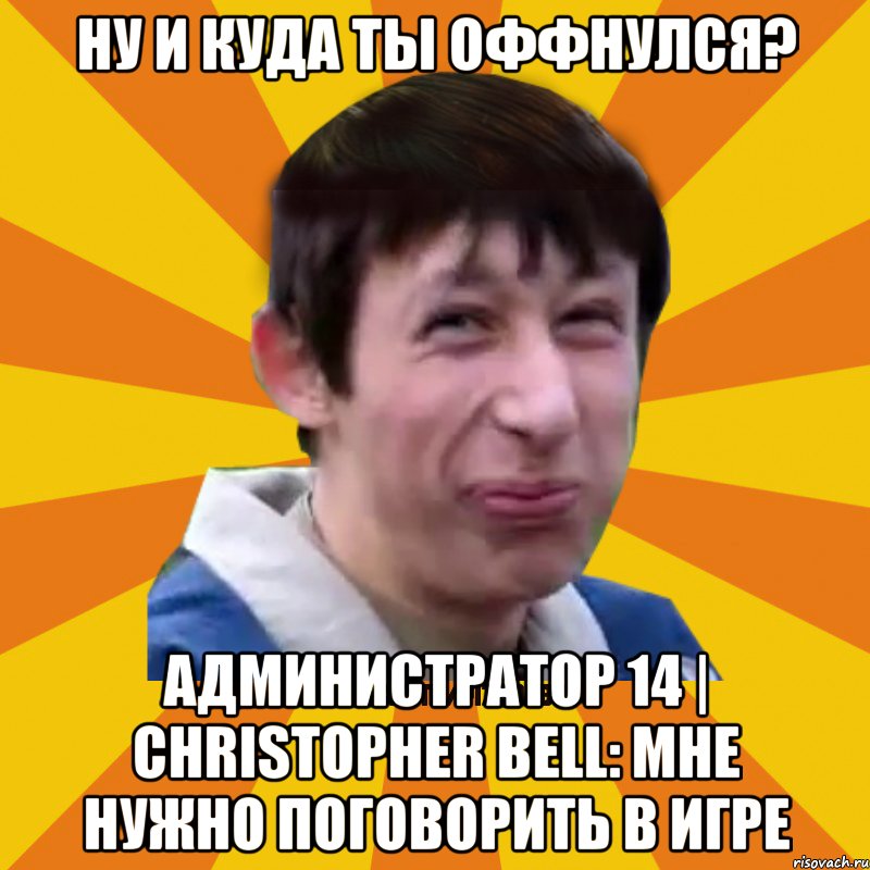 Ну и куда ты оффнулся? Администратор 14 | Christopher Bell: Мне нужно поговорить в игре, Мем Типичный врунишка