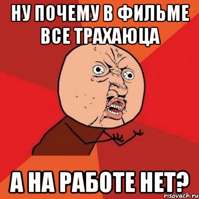 ну почему в фильме все трахаюца а на работе нет?, Мем Почему