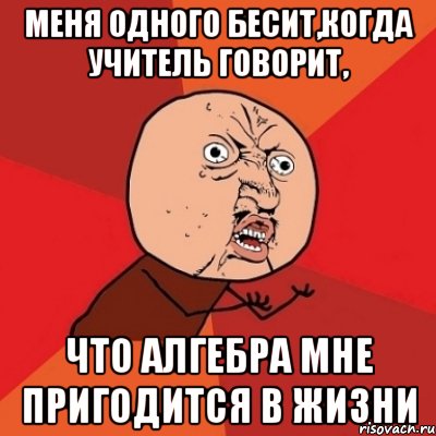 меня одного бесит,когда учитель говорит, что алгебра мне пригодится в жизни, Мем Почему