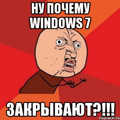 Ну почему windows 7 закрывают?!!!, Мем Почему