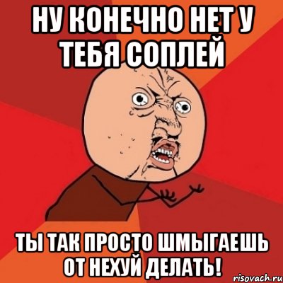 Ну конечно нет у тебя соплей Ты так просто шмыгаешь от нехуй делать!, Мем Почему