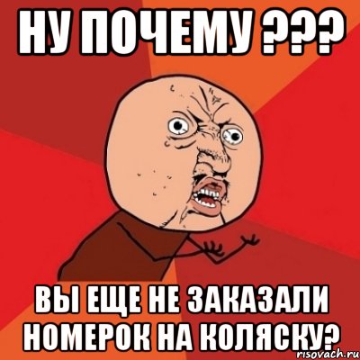 Ну почему ??? вы еще не заказали номерок на коляску?, Мем Почему