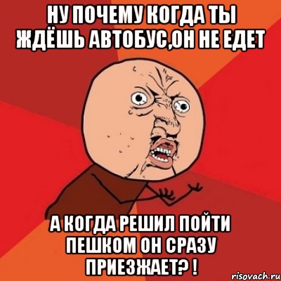 Ну почему когда ты ждёшь автобус,он не едет А когда решил пойти пешком он сразу приезжает? !, Мем Почему