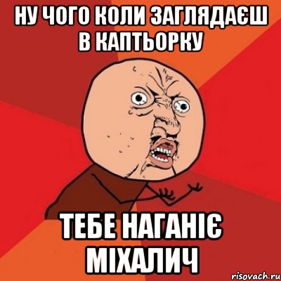 ну чого коли заглядаєш в каптьорку тебе наганіє міхалич, Мем Почему