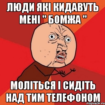 Люди які кидавуть мені " бомжа " моліться і сидіть над тим телефоном, Мем Почему