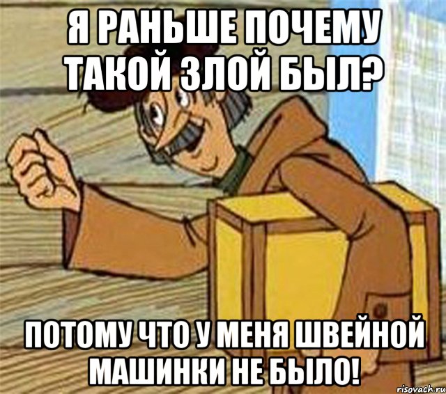 я раньше почему такой злой был? потому что у меня швейной машинки не было!, Мем Почтальон Печкин