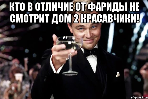 Кто в отличие от Фариды не смотрит дом 2 красавчики! , Мем Великий Гэтсби (бокал за тех)