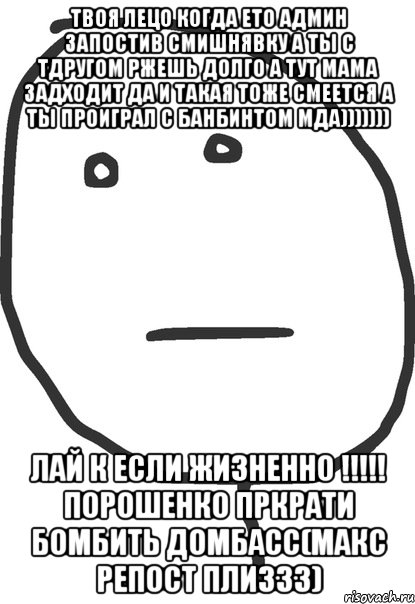 Твоя лецо когда ето админ запостив смишнявку а ты с тдругом ржешь долго а тут мама задходит да и такая тоже смеется а ты проиграл с банбинтом мда))))))) Лай к если жизненно !!!!! Порошенко пркрати бомбить домбасс(макс репост плиззз), Мем покер фейс