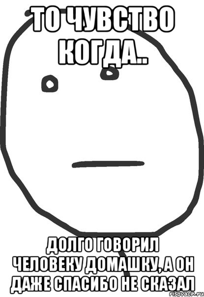 То чувство когда.. долго говорил человеку домашку, а он даже спасибо не сказал, Мем покер фейс