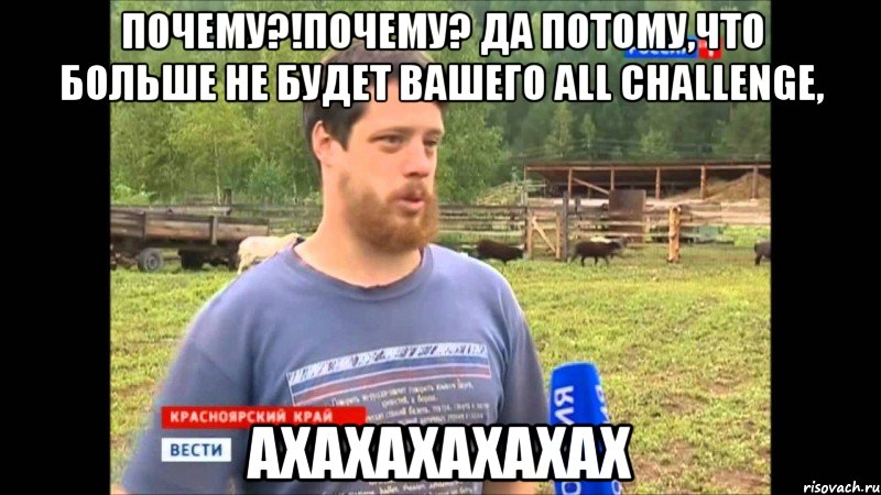 Почему?!Почему? Да потому,что больше не будет вашего all challenge, ахахахахахах