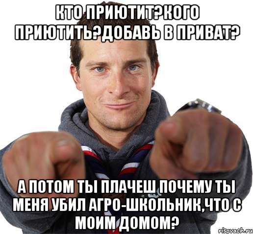 Кто приютит?Кого приютить?Добавь в приват? А потом ты плачеш почему ты меня убил агро-школьник,что с моим домом?