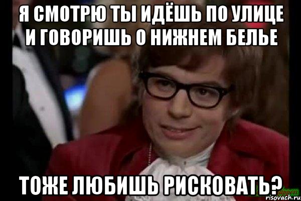 Я смотрю ты идёшь по улице и говоришь о нижнем белье Тоже любишь рисковать?, Мем Остин Пауэрс (я тоже люблю рисковать)