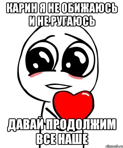 Карин я не обижаюсь и не ругаюсь Давай продолжим все наше, Мем  Я тебя люблю