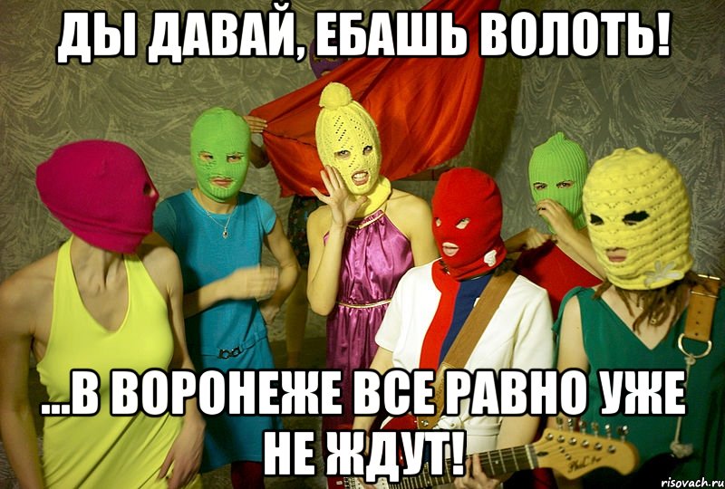 ды давай, ебашь волоть! ...в воронеже все равно уже не ждут!, Мем Pussy riot