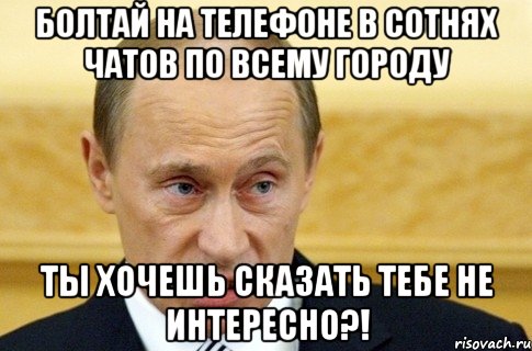 Болтай на телефоне в сотнях чатов по всему городу Ты хочешь сказать тебе не интересно?!, Мем путин