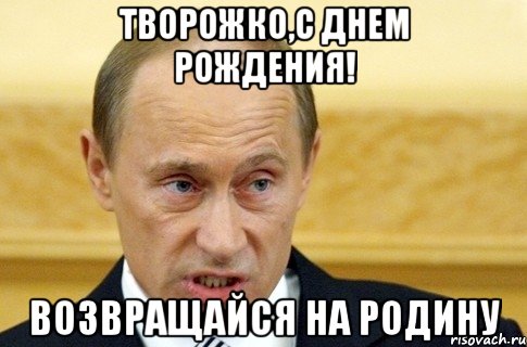 Творожко,С днем рождения! Возвращайся на родину, Мем путин