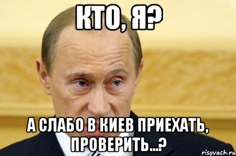 кто, я? а слабо в Киев приехать, проверить...?, Мем путин