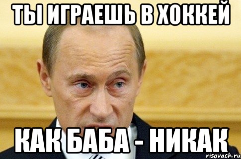 ты играешь в хоккей как баба - никак, Мем путин