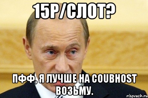 15р/слот? Пфф, я лучше на coubhost возьму., Мем путин