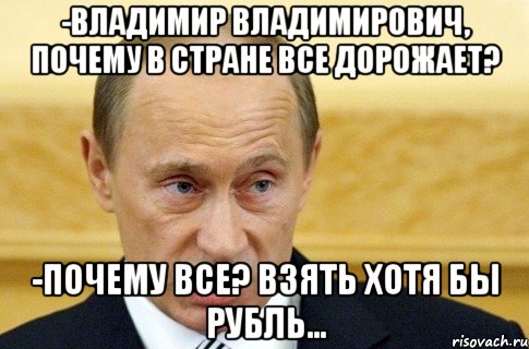 -Владимир Владимирович, почему в стране все дорожает? -Почему все? Взять хотя бы рубль..., Мем путин