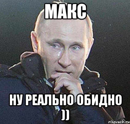 макс ну реально обидно ))