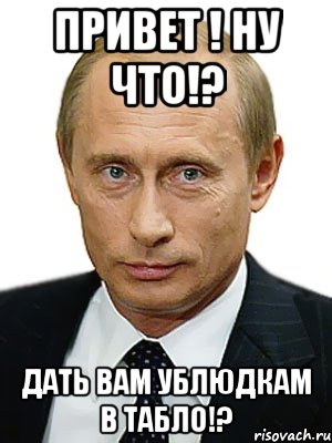 привет ! ну что!? дать вам ублюдкам в табло!?, Мем Путин