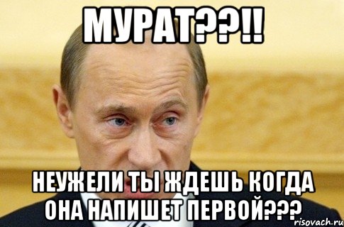 Мурат??!! Неужели ты ждешь когда она напишет первой???, Мем путин