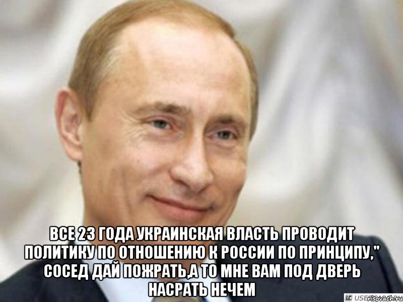  ВСЕ 23 ГОДА УКРАИНСКАЯ ВЛАСТЬ ПРОВОДИТ ПОЛИТИКУ ПО ОТНОШЕНИЮ К РОССИИ ПО ПРИНЦИПУ," СОСЕД ДАЙ ПОЖРАТЬ,А ТО МНЕ ВАМ ПОД ДВЕРЬ НАСРАТЬ НЕЧЕМ, Мем Ухмыляющийся Путин