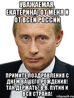 Уважаемая, Екатерина! От меня и от всей России Примите поздравления с Днем вашего Рождения! Так держать! В.В. Путин и вся страна!, Мем Путин