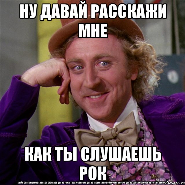 ну давай расскажи мне как ты слушаешь рок, Мем Ну давай расскажи (Вилли Вонка)