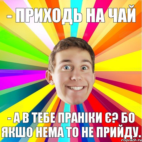 - приходь на чай - а в тебе праніки є? бо якшо нема то не прийду.