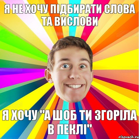 я не хочу підбирати слова та вислови я хочу "а ШОБ ТИ ЗГОРІЛА В ПЕКЛІ"