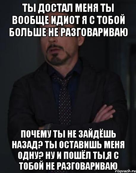 Ты достал меня Ты вообще идиот Я с тобой больше не разговариваю Почему ты не зайдёшь назад? Ты оставишь меня одну? Ну и пошёл ты,я с тобой не разговариваю, Мем твое выражение лица