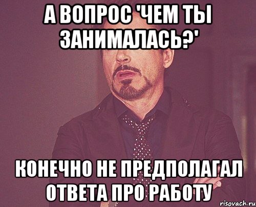 А вопрос 'чем ты занималась?' конечно не предполагал ответа про работу, Мем твое выражение лица