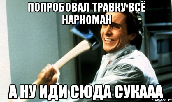 попробовал травку всё наркоман а ну иди сюда сукааа, Мем Психопат с топором