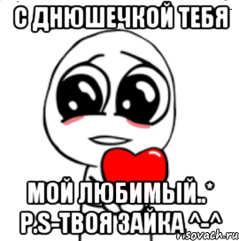 С Днюшечкой тебя Мой любимый..* P.s-Твоя зайка ^-^, Мем  Я тебя люблю