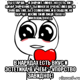 Ты старше, – а значит, умнее, Но есть ли у цифр значение? Ты многое очень умеешь И знаешь уже, без сомнения, И в общем, не портит косметика Лица твоего миловидного, В нарядах есть вкус и эстетика, В учёбе – упорство завидное!, Мем  Я тебя люблю