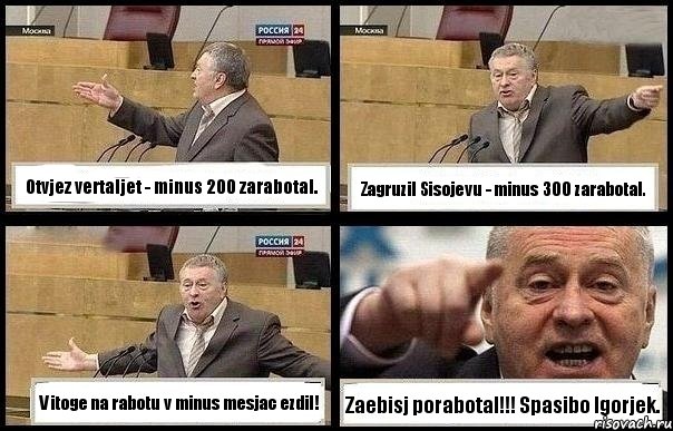 Otvjez vertaljet - minus 200 zarabotal. Zagruzil Sisojevu - minus 300 zarabotal. V itoge na rabotu v minus mesjac ezdil! Zaebisj porabotal!!! Spasibo Igorjek.