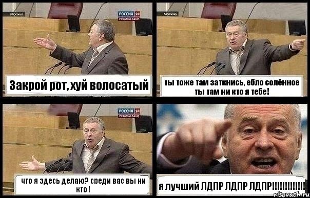 Закрой рот, хуй волосатый ты тоже там заткнись, ебло солённое ты там ни кто я тебе! что я здесь делаю? среди вас вы ни кто ! я лучший ЛДПР ЛДПР ЛДПР!!!!!!!!!!!!!