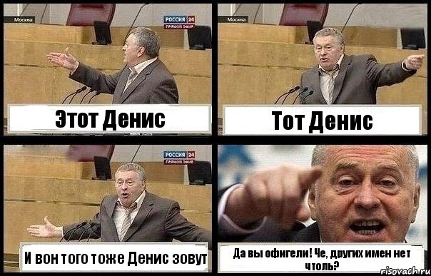 Этот Денис Тот Денис И вон того тоже Денис зовут Да вы офигели! Че, других имен нет чтоль?