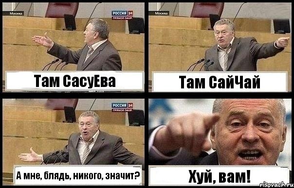 Там СасуЕва Там СайЧай А мне, блядь, никого, значит? Хуй, вам!