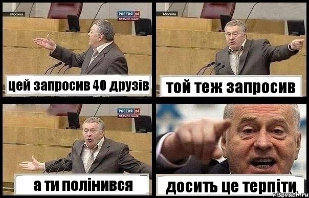 цей запросив 40 друзів той теж запросив а ти полінився досить це терпіти