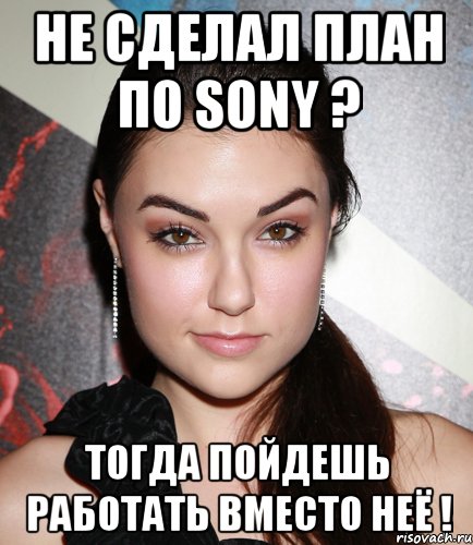 НЕ СДЕЛАЛ ПЛАН ПО SONY ? ТОГДА ПОЙДЕШЬ РАБОТАТЬ ВМЕСТО НЕЁ !, Мем  Саша Грей улыбается