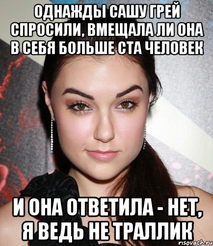 ОДНАЖДЫ САШУ ГРЕЙ СПРОСИЛИ, ВМЕЩАЛА ЛИ ОНА В СЕБЯ БОЛЬШЕ СТА ЧЕЛОВЕК И ОНА ОТВЕТИЛА - НЕТ, Я ВЕДЬ НЕ ТРАЛЛИК, Мем  Саша Грей улыбается