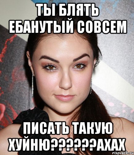 ТЫ БЛЯТЬ ЕБАНУТЫЙ СОВСЕМ ПИСАТЬ ТАКУЮ ХУЙНЮ??????АХАХ, Мем  Саша Грей улыбается